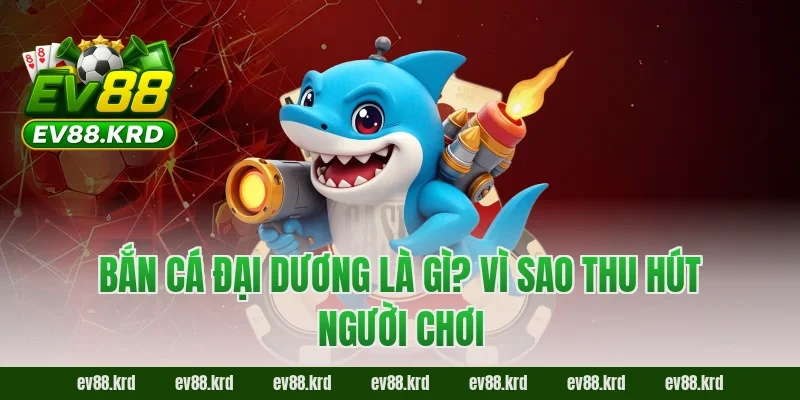Bắn Cá Đại Dương là gì? Vì sao thu hút người chơi