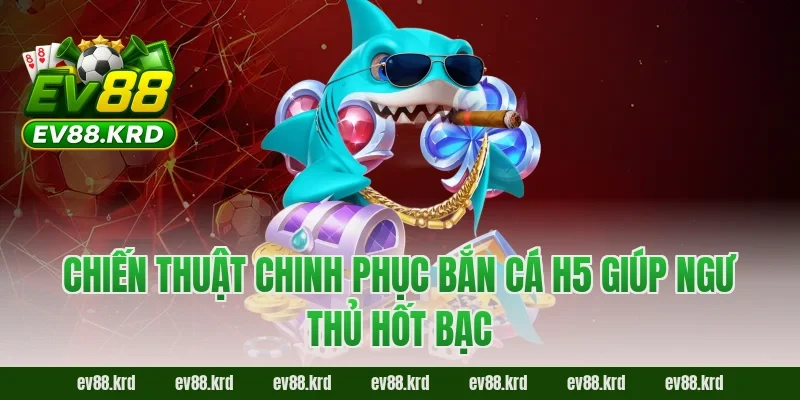 Chiến Thuật Chinh Phục Bắn Cá H5 Giúp Ngư Thủ Hốt Bạc