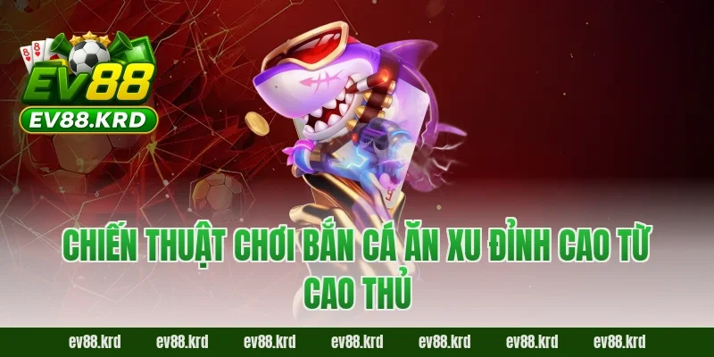 Chiến thuật chơi Bắn cá ăn xu đỉnh cao từ cao thủ