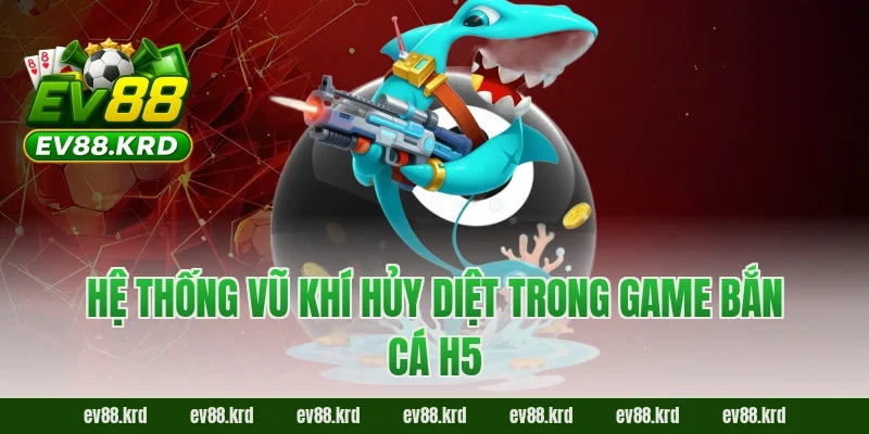 Hệ Thống Vũ Khí Hủy Diệt Trong Game Bắn Cá H5