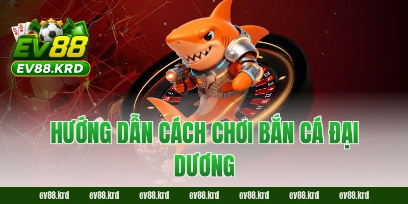 Hướng dẫn cách chơi Bắn Cá Đại Dương