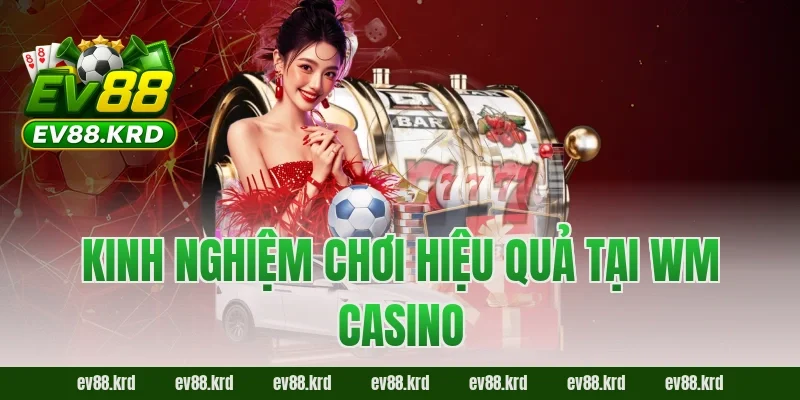Kinh nghiệm chơi hiệu quả tại WM Casino