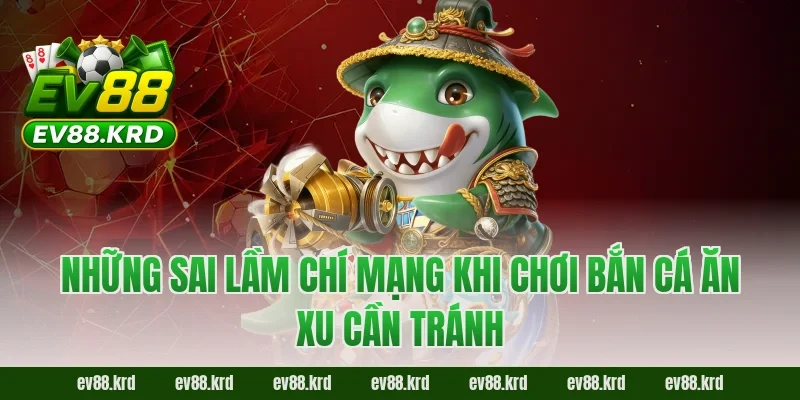 Những sai lầm chí mạng khi chơi Bắn cá ăn xu cần tránh