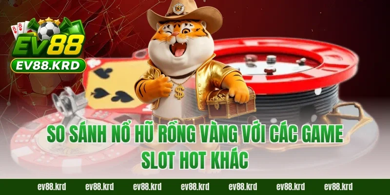 So sánh nổ hũ rồng vàng với các game slot hot khác