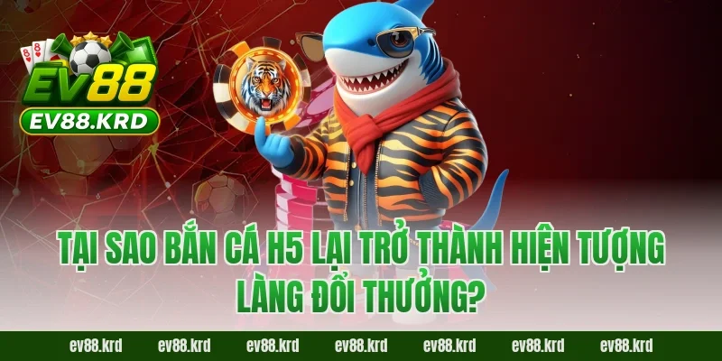 Tại Sao Bắn Cá H5 Lại Trở Thành Hiện Tượng Làng Đổi Thưởng?