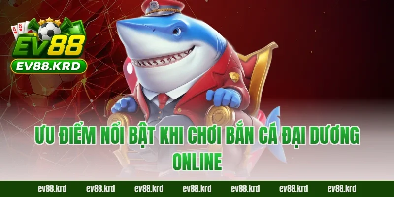 Ưu điểm nổi bật khi chơi Bắn Cá Đại Dương online