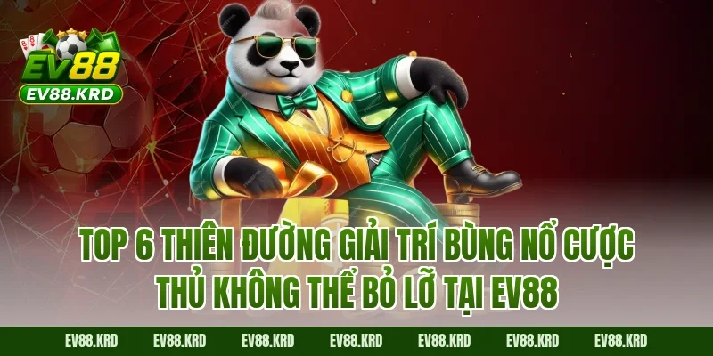Top 6 thiên đường giải trí bùng nổ cược thủ không thể bỏ lỡ tại EV88